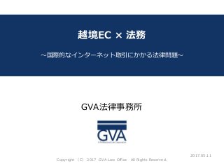 GVA法律事務所
～教育系ベンチャー企業が知っておくべき法律問題～
越境EC × 法務
～国際的なインターネット取引にかかる法律問題～
2017.05.11
Copyright （C） 2017 GVA Law Office All Rights Reserved.
 