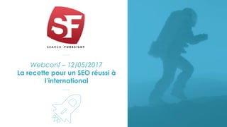 Webconf – 12/05/2017
La recette pour un SEO réussi à
l’international
 