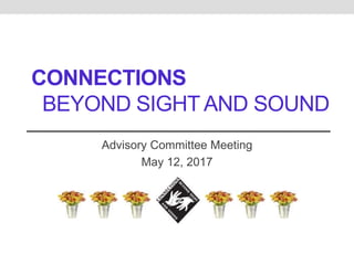 CONNECTIONS
BEYOND SIGHT AND SOUND
Advisory Committee Meeting
May 12, 2017
 