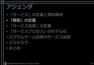 「サービス」の定義と事前期待
• どうやって事前期待を把握するのか
▸ コミュニケーション、観察、ヒアリング、アンケートなどで
事前期待を把握
▸ サービス提供者は、顧客中心姿勢やビジョン共有を徹底し、
心に触れるサービス、心に残るサービス、感動体験を
組み立てていかなければならない
Copyright © POStudy ～プロダクトオーナーシップ勉強会～. 18サービスサイエンスによる顧客共創型ITビジネス - http://www.amazon.co.jp/dp/B00SKL0VYG/
 