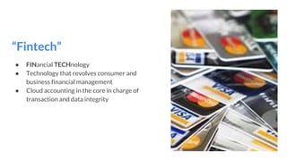 “Fintech”
● FINancial TECHnology
● Technology that revolves consumer and
business financial management
● Cloud accounting in the core in charge of
transaction and data integrity
 