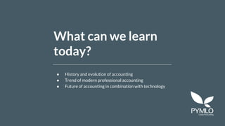 What can we learn
today?
● History and evolution of accounting
● Trend of modern professional accounting
● Future of accounting in combination with technology
 