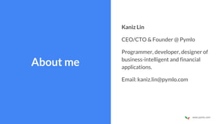 www.pymlo.com
About me
Kaniz Lin
CEO/CTO & Founder @ Pymlo
Programmer, developer, designer of
business-intelligent and financial
applications.
Email: kaniz.lin@pymlo.com
 