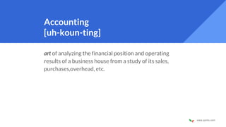 www.pymlo.com
Accounting
[uh-koun-ting]
art of analyzing the financial position and operating
results of a business house from a study of its sales,
purchases,overhead, etc.
 