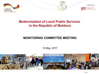 Page 1
Modernization of Local Public Services
in the Republic of Moldova
MONITORING COMMITTEE MEETING
12 May, 2017
Implemented by
 