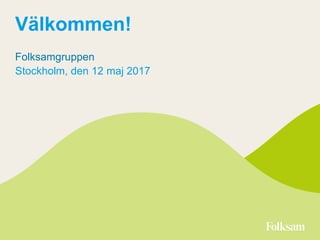 Välkommen!
Folksamgruppen
Stockholm, den 12 maj 2017
 