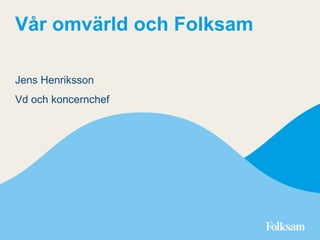 Vår omvärld och Folksam
Jens Henriksson
Vd och koncernchef
 