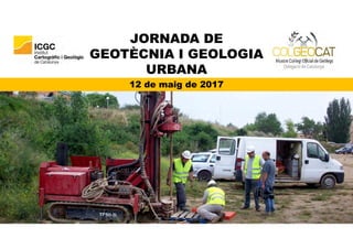 JORNADA DE
GEOTÈCNIA I GEOLOGIA
URBANA
12 de maig de 2017
 