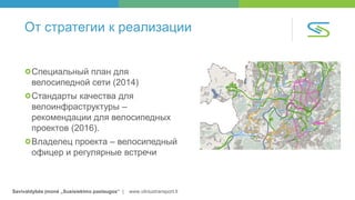 Savivaldybės įmonė „Susisiekimo paslaugos“ | www.vilniustransport.lt
От стратегии к реализации
Специальный план для
велосипедной сети (2014)
Стандарты качества для
велоинфраструктуры –
рекомендации для велосипедных
проектов (2016).
Владелец проекта – велосипедный
офицер и регулярные встречи
 
