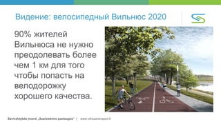 Savivaldybės įmonė „Susisiekimo paslaugos“ | www.vilniustransport.lt
Видение: велосипедный Вильнюс 2020
90% жителей
Вильнюса не нужно
преодолевать более
чем 1 км для того
чтобы попасть на
велодорожку
хорошего качества.
 