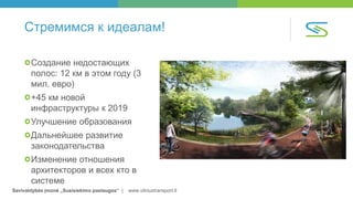 Savivaldybės įmonė „Susisiekimo paslaugos“ | www.vilniustransport.lt
Стремимся к идеалам!
Создание недостающих
полос: 12 км в этом году (3
мил. евро)
+45 км новой
инфраструктуры к 2019
Улучшение образования
Дальнейшее развитие
законодательства
Изменение отношения
архитекторов и всех кто в
системе
 