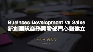 Business Development vs Sales
新創團隊商務開發部⾨門⼼心態建立
Rabbie ⾼高⽽而芬
2017-05-13
 