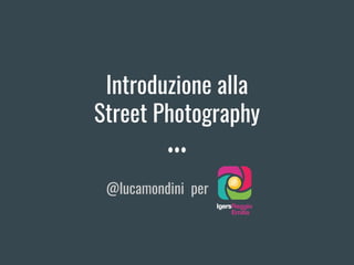 Introduzione alla
Street Photography
@lucamondini per
 