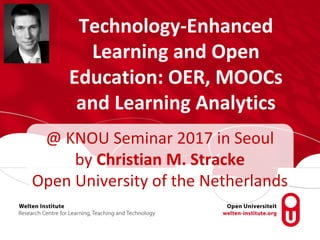 Technology-Enhanced
Learning and Open
Education: OER, MOOCs
and Learning Analytics
@ KNOU Seminar 2017 in Seoul
by Christian M. Stracke
Open University of the Netherlands
 