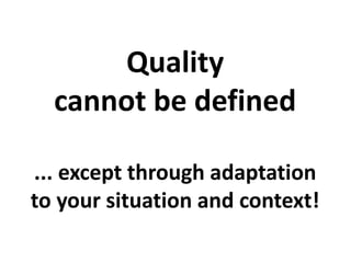 Quality
cannot be defined
... except through adaptation
to your situation and context!
 