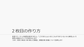 ２枚目の作り方
背景でテーマへの疑問を解消できたら，「こうできたらよいのにこれができていないから無理」という
理想と現実のギャップの話を出します．
つまり，研究で解決に取り組んだ課題と，課題を解く意義について説明します．
 