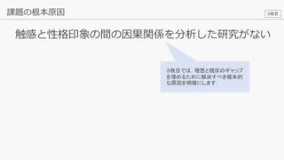 20
触感と性格印象の間の因果関係を分析した研究がない
課題の根本原因
３枚目では，理想と現状のギャップ
を埋めるために解決すべき根本的
な原因を明確にします．
３枚目
 
