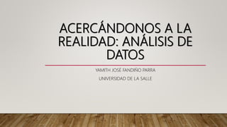 ACERCÁNDONOS A LA
REALIDAD: ANÁLISIS DE
DATOS
YAMITH JOSÉ FANDIÑO PARRA
UNIVERSIDAD DE LA SALLE
 