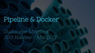 Pipeline & Docker
Guillaume Membré
JUG Nantes - Mai 2017
 
