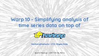 Spark Meetup - 2017-05-16, Paris
Mathias @Herberts - CTO, Cityzen Data
Warp 10 - Simplifying analysis of
time series data on top of
 