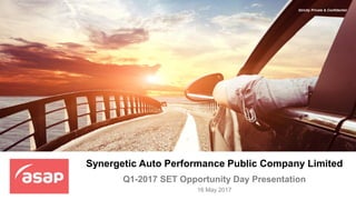 Strictly Private & Confidential
Q1-2017 SET Opportunity Day Presentation
16 May 2017
Synergetic Auto Performance Public Company Limited
Strictly Private & Confidential
 