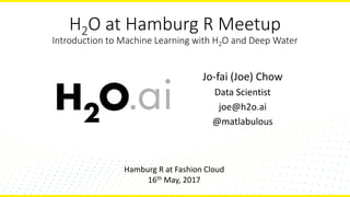 H2O at Hamburg R Meetup
Introduction to Machine Learning with H2O and Deep Water
Jo-fai (Joe) Chow
Data Scientist
joe@h2o.ai
@matlabulous
Hamburg R at Fashion Cloud
16th May, 2017
 