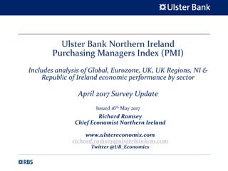 Ulster Bank Northern Ireland
Purchasing Managers Index (PMI)
Includes analysis of Global, Eurozone, UK, UK Regions, NI &
Republic of Ireland economic performance by sector
April 2017 Survey Update
Issued 16th May 2017
Richard Ramsey
Chief Economist Northern Ireland
www.ulstereconomix.com
richard.ramsey@ulsterbankcm.com
Twitter @UB_Economics
 