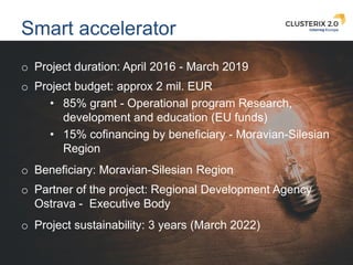 14
Smart accelerator
o Project duration: April 2016 - March 2019
o Project budget: approx 2 mil. EUR
• 85% grant - Operati...