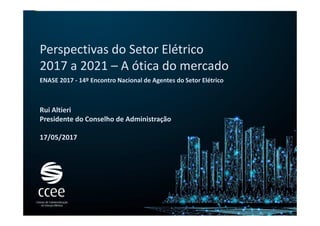 Perspectivas do Setor Elétrico
2017 a 2021 – A ótica do mercado
Rui Altieri
Presidente do Conselho de Administração
17/05/2017
ENASE 2017 - 14º Encontro Nacional de Agentes do Setor Elétrico
 