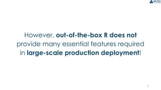 12
However, out-of-the-box R does not
provide many essential features required
in large-scale production deployment!
 