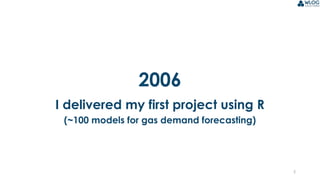 5
2006
I delivered my first project using R
(~100 models for gas demand forecasting)
 