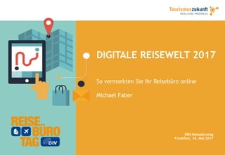 DIGITALE REISEWELT 2017
So vermarkten Sie Ihr Reisebüro online
Michael Faber
DRV-Reisebürotag
Frankfurt, 18. Mai 2017
 