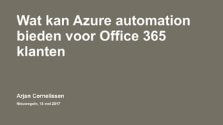 Wat kan Azure automation
bieden voor Office 365
klanten
Arjan Cornelissen
Nieuwegein, 18 mei 2017
 