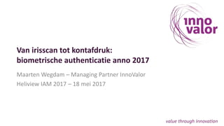 Van irisscan tot kontafdruk:
biometrische authenticatie anno 2017
Maarten Wegdam – Managing Partner InnoValor
Heliview IAM 2017 – 18 mei 2017
 