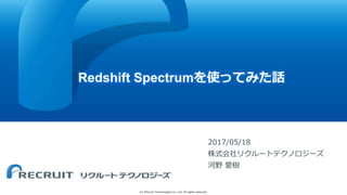 (C) Recruit Technologies Co.,Ltd. All rights reserved.
Redshift Spectrumを使ってみた話
2017/05/18
株式会社リクルートテクノロジーズ
河野 愛樹
 