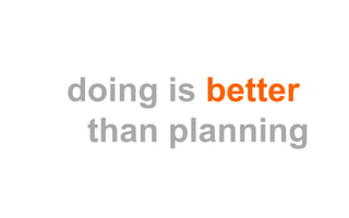 doing is better
than planning
 