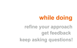 while doing
keep asking questions!
reﬁne your approach
get feedback
 