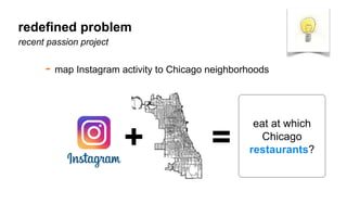 - map Instagram activity to Chicago neighborhoods
recent passion project
+ =
eat at which
Chicago
restaurants?
redeﬁned problem
 
