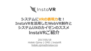 Welcome to a world
of collaboration
2017/05/18
Hideki Ojima | CMO | InstaVR
hideki.ojima@instavr.co
システムにVRの表現力を！
InstaVRを活用したWebVR制作と
システムUXのカイゼンのススメ
InstaVRご紹介
 