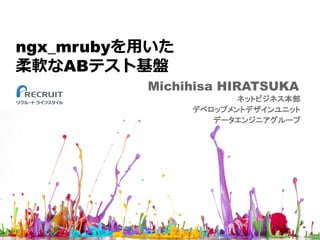 ngx_mrubyを⽤いた
柔軟なABテスト基盤
Michihisa HIRATSUKA
ネットビジネス本部
デベロップメントデザインユニット
データエンジニアグループ
 