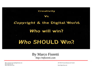 Creativity
Vs
Copyright and Digital World
Who will win? Who SHOULD win?
By Marco Fioretti
http://mfioretti.com
Marco Fioretti (marco@digifreedom.net) 2017/05/19 Scuola Romana dei Fumetti
http://mfioretti.com
http://stop.zona-m.net/ Some Rights Reserved
 