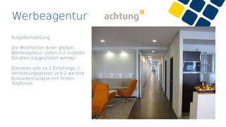 Werbeagentur
Aufgabenstellung:
Die Mitarbeiter einer großen
Werbeagentur sollen mit mobilen
Geräten ausgestattet werden.
Daneben gibt es 2 Empfangs- /
Vermittlungsplätze und 2 weitere
Büroarbeitsplätze mit festen
Telefonen.
 