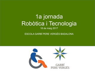 1a jornada
Robòtica i Tecnologia
18 de maig 2017
ESCOLA GARBÍ PERE VERGÉS BADALONA
 
