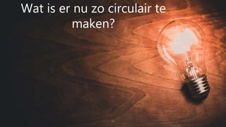 21
Wat is er nu zo circulair te
maken?
 