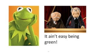 27
It ain’t easy being
green!
 
