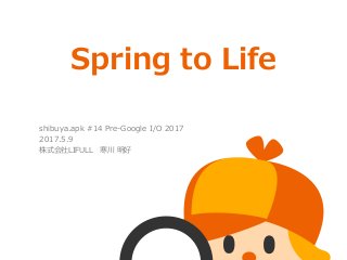 Spring to Life
shibuya.apk #14 Pre-Google I/O 2017
2017.5.9
株式会社LIFULL 寒川 明好
 