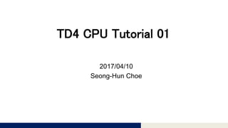 Tomomi Research Inc.
TD4 CPU Tutorial 01
2017/04/10
Seong-Hun Choe
 