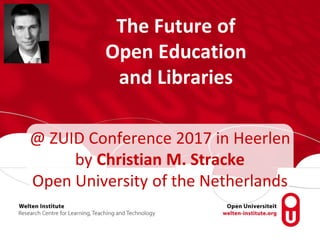 The Future of
Open Education
and Libraries
@ ZUID Conference 2017 in Heerlen
by Christian M. Stracke
Open University of the Netherlands
 