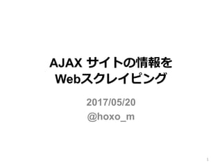 AJAX サイトの情報を
Webスクレイピング
2017/05/20
@hoxo_m
1
 