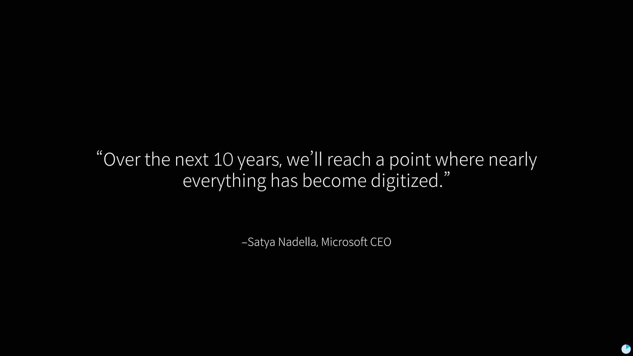 ‒Satya Nadella, Microsoft CEO
“Over the next 10 years, we’ll reach a point where nearly
everything has become digitized.”
 